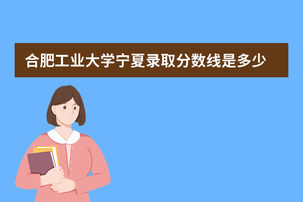 合肥工业大学宁夏录取分数线是多少 合肥工业大学宁夏招生人数多少